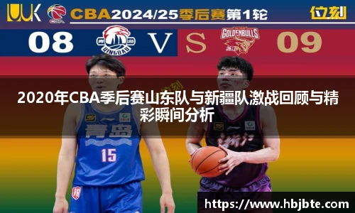 2020年CBA季后赛山东队与新疆队激战回顾与精彩瞬间分析