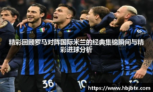 精彩回顾罗马对阵国际米兰的经典集锦瞬间与精彩进球分析