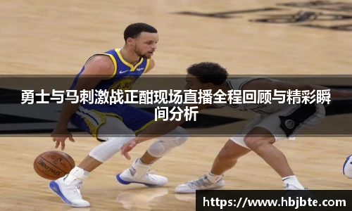 勇士与马刺激战正酣现场直播全程回顾与精彩瞬间分析