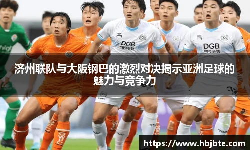 济州联队与大阪钢巴的激烈对决揭示亚洲足球的魅力与竞争力